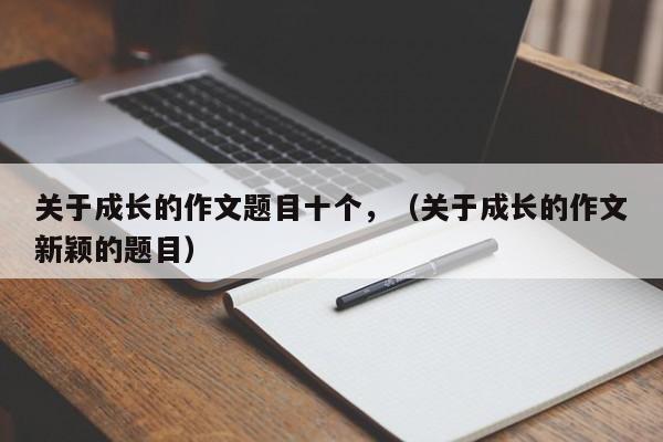 关于成长的作文题目十个,(关于成长的作文新颖的题目)