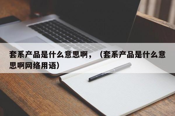 套系产品是什么意思啊,(套系产品是什么意思啊网络用语)
