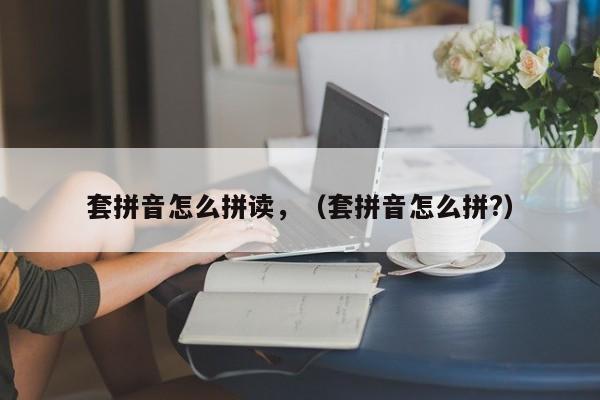 套拼音怎么拼读,(套拼音怎么拼?)